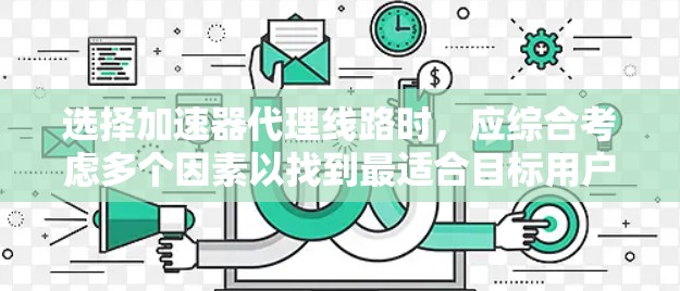 选择加速器代理线路时,应综合考虑多个因素以找到最适合目标用户的解决方案。以下是对加速器代理线路选择的详细分析和建议