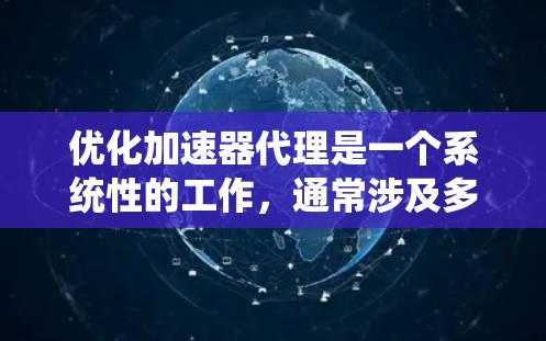 优化加速器代理是一个系统性的工作,通常涉及多个层面的技术优化。以下是一些常见且重要的优化方案 优化加速器代理是一个系统性的工作,通常涉及多个层面的技术优化。以下是一些常见且重要的优化方案