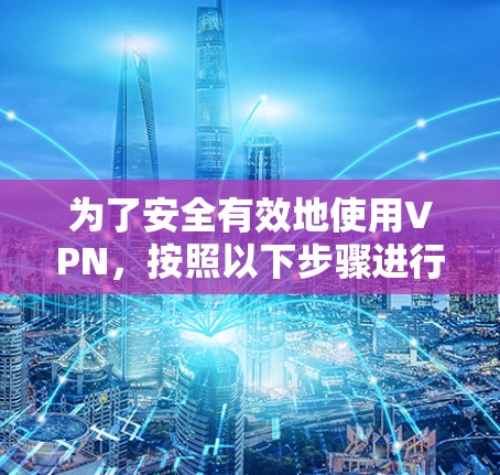 为了安全有效地使用VPN,按照以下步骤进行操作 为了安全有效地使用VPN,按照以下步骤进行操作