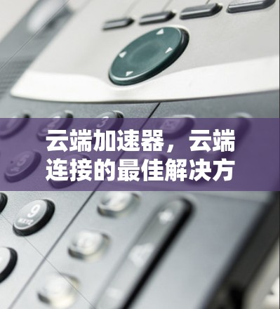 云端加速器,云端连接的最佳解决方案