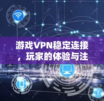 游戏VPN稳定连接,玩家的体验与注意事项