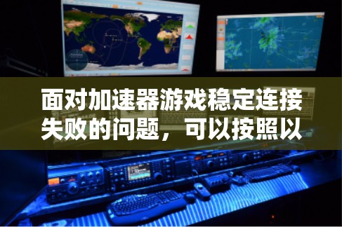 面对加速器游戏稳定连接失败的问题,可以按照以下步骤进行排查和解决 面对加速器游戏稳定连接失败的问题,可以按照以下步骤进行排查和解决