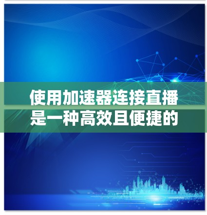 使用加速器连接直播是一种高效且便捷的方式,以下是详细的步骤指南