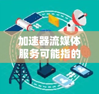 加速器流媒体服务可能指的是与流媒体相关的加速技术或工具。在流媒体领域,加速技术通常指用于提升流媒体体验或传输速度的特殊设备、软件或算法。以下是一些可能相关的信息
