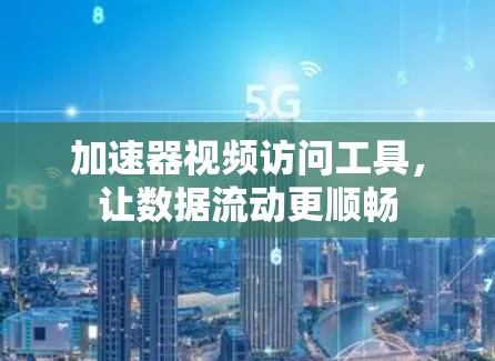 加速器视频访问工具,让数据流动更顺畅 加速器视频访问工具,让数据流动更顺畅