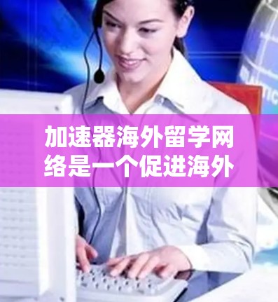 加速器海外留学网络是一个促进海外留学生在英语国家学习和工作的网络平台，旨在加速学术交流和合作。以下是对该网络的详细分析和总结