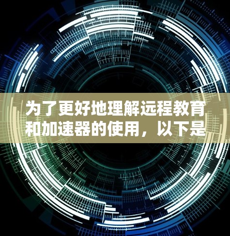 为了更好地理解远程教育和加速器的使用,以下是一个有条理的总结 为了更好地理解远程教育和加速器的使用,以下是一个有条理的总结