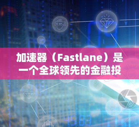 加速器（Fastlane）是一个全球领先的金融投资平台，提供多种投资组合、风险管理工具以及市场数据服务。如果您需要获取海外投资的资料，可以通过以下途径获取