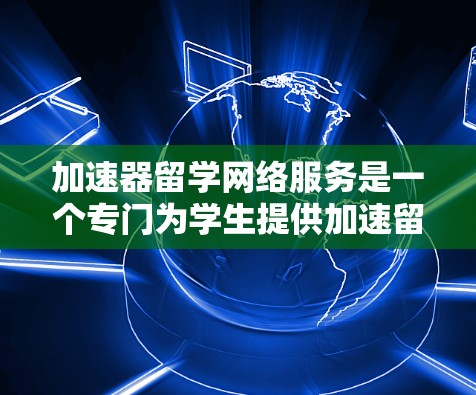 加速器留学网络服务是一个专门为学生提供加速留学便利的专业领域，旨在帮助学生更快地完成学业或申请。以下是对该领域的一些总结和分析