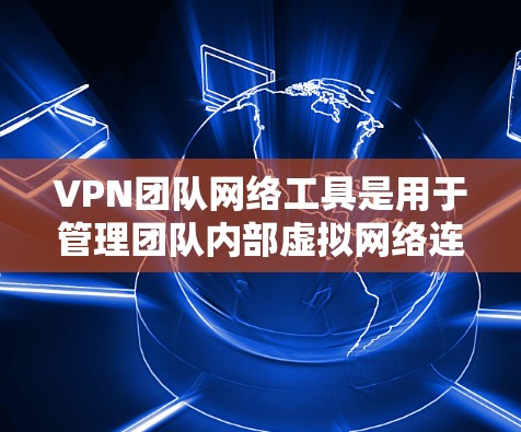 VPN团队网络工具是用于管理团队内部虚拟网络连接的工具,主要包括以下几个方面