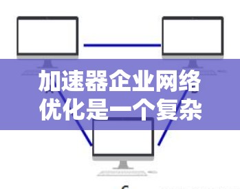 加速器企业网络优化是一个复杂但重要的任务,旨在提升网络性能、降低成本并改善用户体验。以下是一些优化加速器企业线路的方法和工具