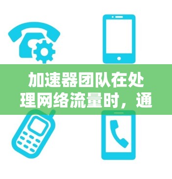 加速器团队在处理网络流量时，通常会使用多种网络工具，这些工具帮助团队高效管理和优化流量。以下是加速器团队常用的网络工具及其作用