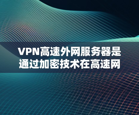 VPN高速外网服务器是通过加密技术在高速网络上连接到外部服务器的网络设备,用于提供安全、快速的数据传输。以下是关于这些服务器的详细分析