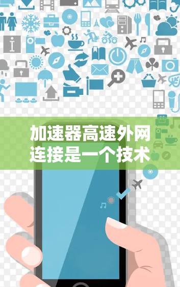 加速器高速外网连接是一个技术术语,主要用于提升数据传输效率。以下是其详细解释