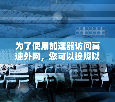 为了使用加速器访问高速外网,您可以按照以下步骤操作