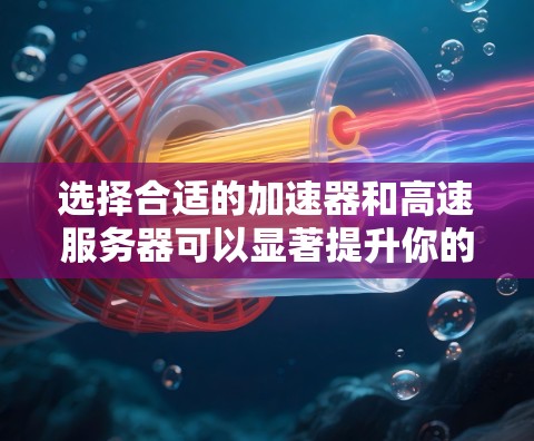 选择合适的加速器和高速服务器可以显著提升你的网络效率和用户体验。以下是对这两种技术的详细分析和建议