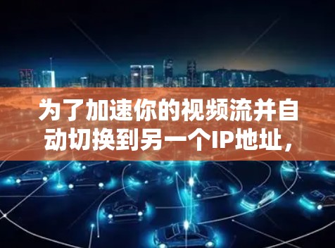 为了加速你的视频流并自动切换到另一个IP地址,以下是一个详细的解决方案 为了加速你的视频流并自动切换到另一个IP地址,以下是一个详细的解决方案