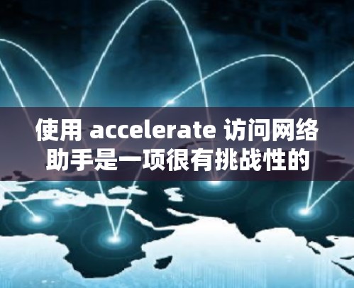 使用 accelerate 访问网络助手是一项很有挑战性的任务，但通过逐步学习和实践，可以有效地管理设备和访问权限。以下是一个清晰的步骤指南，帮助您顺利使用工具