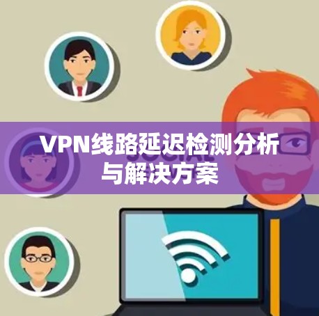 VPN线路延迟检测分析与解决方案