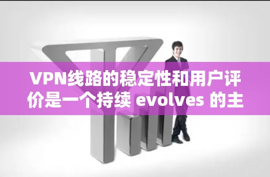 VPN线路的稳定性和用户评价是一个持续 evolves 的主题,不同平台有不同的特色和优缺点。以下是一些主要的VPN平台及其稳定性评价
