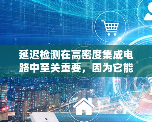 延迟检测在高密度集成电路中至关重要，因为它能检测数据线的延迟，防止系统崩溃或性能下降。以下是延迟检测的关键步骤和方法