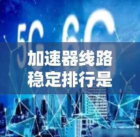 加速器线路稳定排行是一个综合性的工程问题,涉及多个关键因素的优化。以下是对这一问题的分步解释和总结