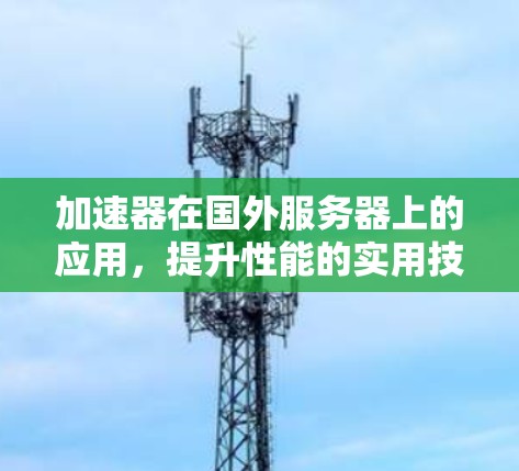 加速器在国外服务器上的应用,提升性能的实用技巧 加速器在国外服务器上的应用,提升性能的实用技巧