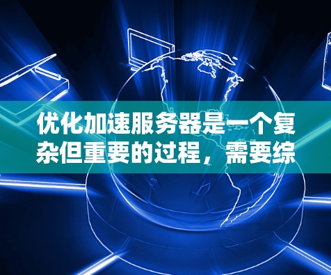 优化加速服务器是一个复杂但重要的过程,需要综合考虑多个因素以确保服务器性能提升。以下是一步步的优化建议