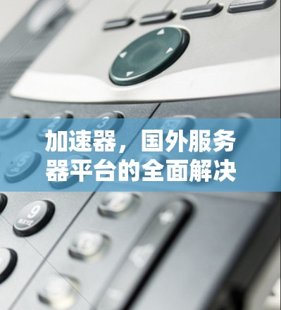 加速器,国外服务器平台的全面解决方案