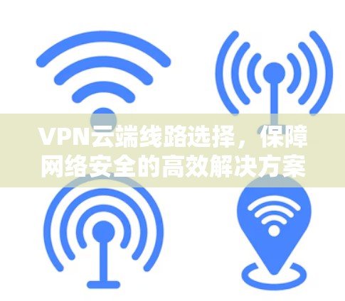 VPN云端线路选择,保障网络安全的高效解决方案 VPN云端线路选择,保障网络安全的高效解决方案