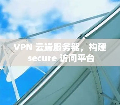 VPN 云端服务器,构建 secure 访问平台