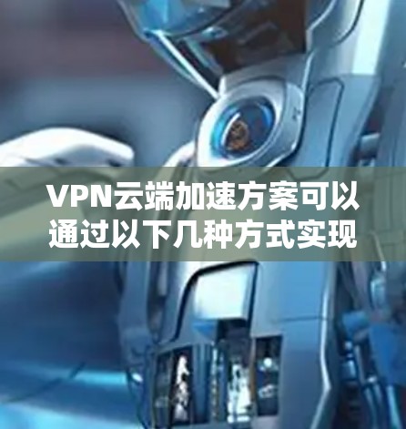 VPN云端加速方案可以通过以下几种方式实现,既能提升VPN的性能,又能够安全有效地延长VPN的连接时间。以下是一些常见且有效的VPN加速方案