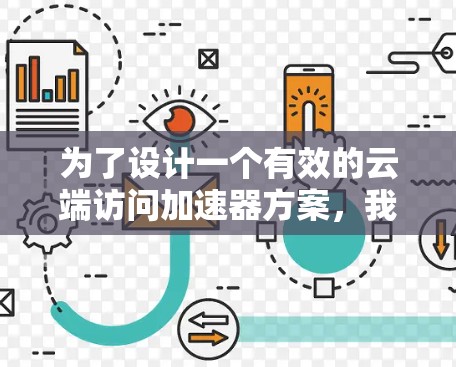 为了设计一个有效的云端访问加速器方案,我们可以按照以下步骤进行规划和设计 为了设计一个有效的云端访问加速器方案,我们可以按照以下步骤进行规划和设计