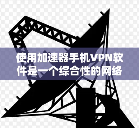 使用加速器手机VPN软件是一个综合性的网络安全策略,旨在保护您的数据和隐私。以下是使用加速器手机VPN软件的步骤说明