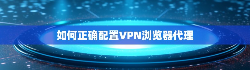 如何正确配置VPN浏览器代理