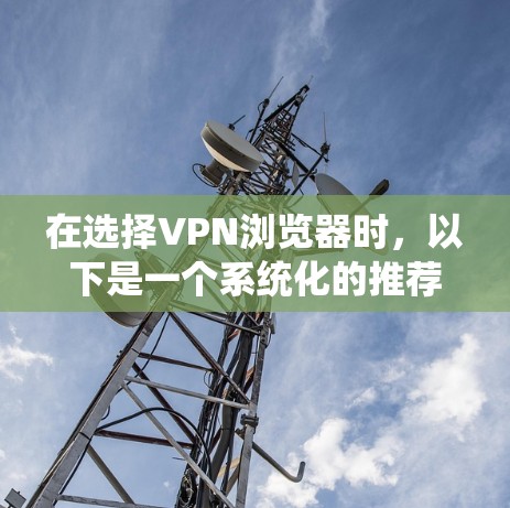 在选择VPN浏览器时，以下是一个系统化的推荐过程