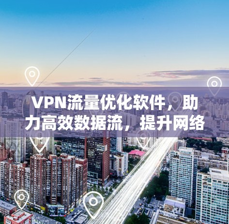 VPN流量优化软件,助力高效数据流,提升网络体验