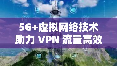 5G+虚拟网络技术助力 VPN 流量高效省2%