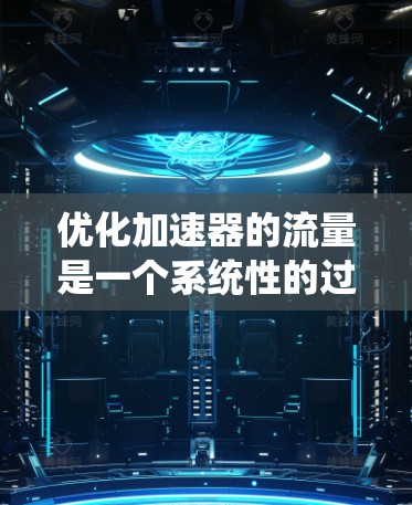 优化加速器的流量是一个系统性的过程,涉及多个方面,以下是一步步的指南 优化加速器的流量是一个系统性的过程,涉及多个方面,以下是一步步的指南