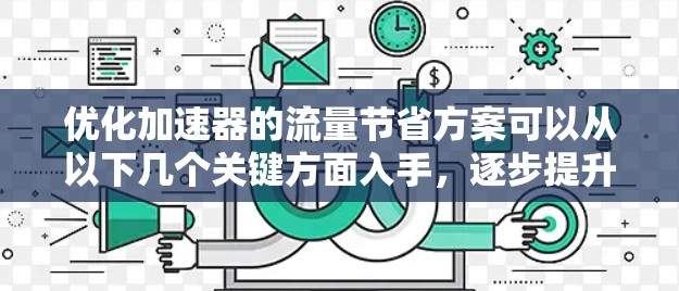 优化加速器的流量节省方案可以从以下几个关键方面入手,逐步提升效率