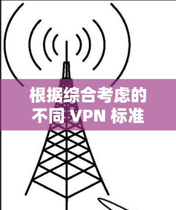 根据综合考虑的不同 VPN 标准,以下是选择VPN高速通道的综合推荐