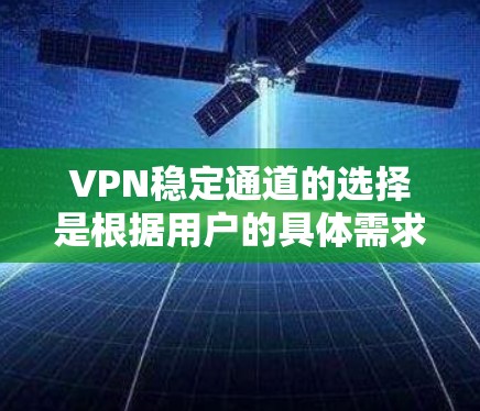 VPN稳定通道的选择是根据用户的具体需求、预算和使用场景来决定的。以下是一些常见的选择 VPN稳定通道的选择是根据用户的具体需求、预算和使用场景来决定的。以下是一些常见的选择