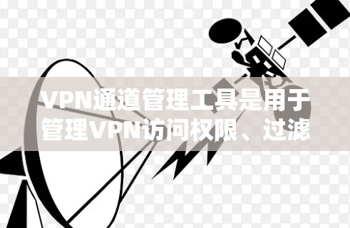 VPN通道管理工具是用于管理VPN访问权限、过滤非法VPN和保护用户隐私的软件。以下是对这些工具的详细介绍