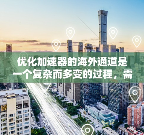 优化加速器的海外通道是一个复杂而多变的过程,需要综合考虑多个因素。以下是一个结构化的优化建议
