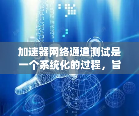 加速器网络通道测试是一个系统化的过程,旨在评估加速器在不同网络环境下的性能。以下是详细的步骤指南