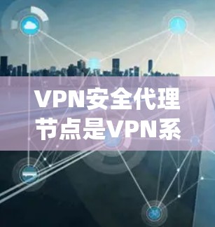 VPN安全代理节点是VPN系统中用于保护用户数据和安全的重要组成部分。以下是关于该主题的详细说明