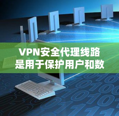VPN安全代理线路是用于保护用户和数据免受网络攻击的VPN协议。以下是关于VPN安全代理线路的详细信息