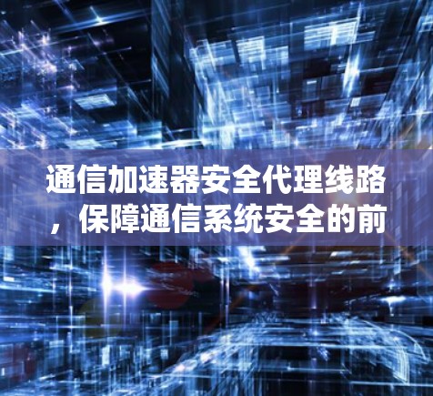 通信加速器安全代理线路，保障通信系统安全的前沿技术