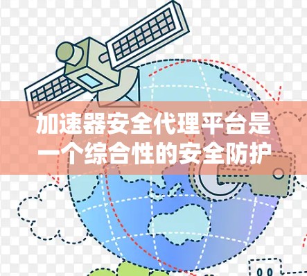 加速器安全代理平台是一个综合性的安全防护工具，用于保护加速器和它们所运行的系统。以下是对该主题的详细总结和解释