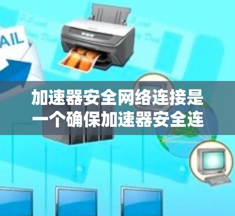 加速器安全网络连接是一个确保加速器安全连接到外部设备的系统,通过多种安全措施来防止被攻击和恶意软件的入侵。以下是该系统的详细说明